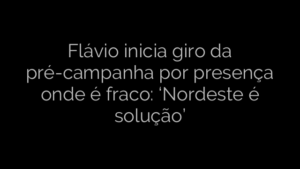 ​Flávio inicia giro da pré-campanha por presença onde é fraco: ‘Nordeste é solução’ 